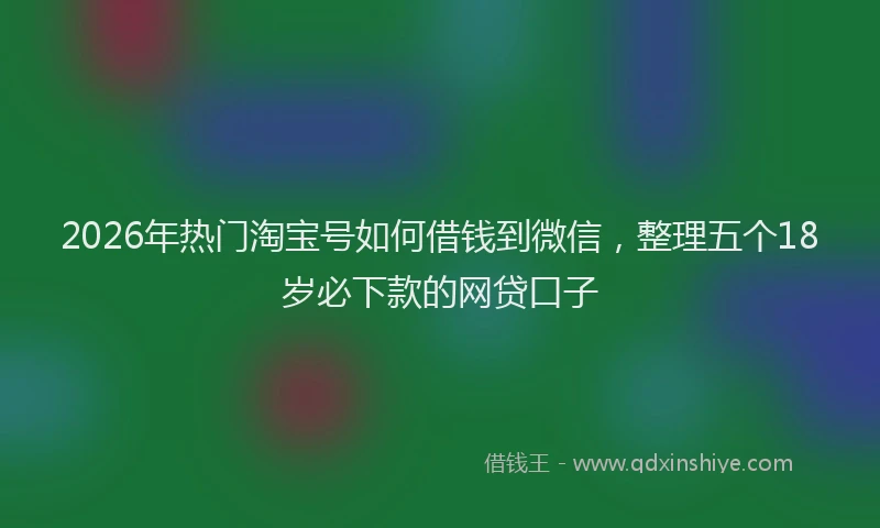 2026年热门淘宝号如何借钱到微信，整理五个18岁必下款的网贷口子