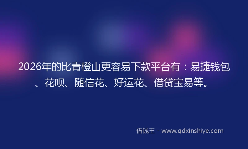 2026年的比青橙山更容易下款平台有：易捷钱包、花呗、随信花、好运花、借贷宝易等。