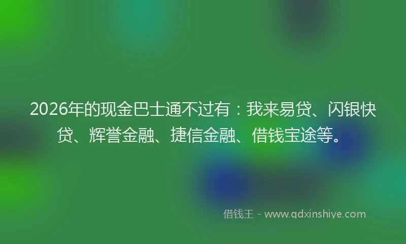 2026年的现金巴士通不过有：我来易贷、闪银快贷、辉誉金融、捷信金融、借钱宝途等。