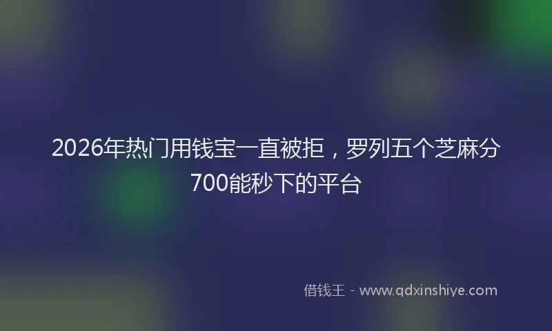 2026年热门用钱宝一直被拒，罗列五个芝麻分700能秒下的平台