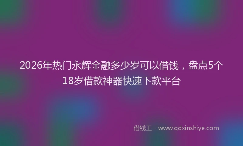 2026年热门永辉金融多少岁可以借钱，盘点5个18岁借款神器快速下款平台