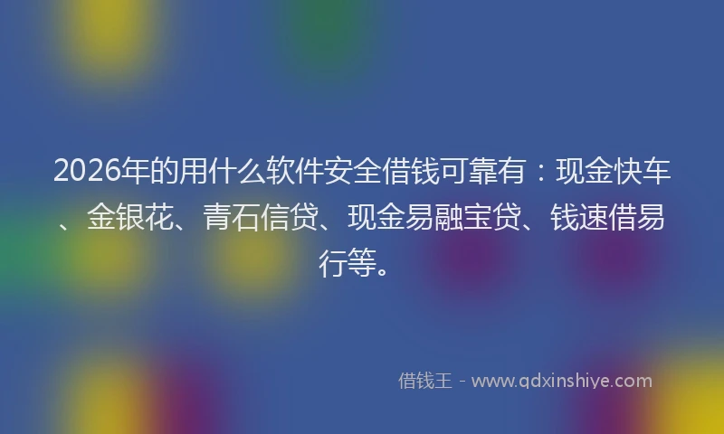 2026年的用什么软件安全借钱可靠有：现金快车、金银花、青石信贷、现金易融宝贷、钱速借易行等。