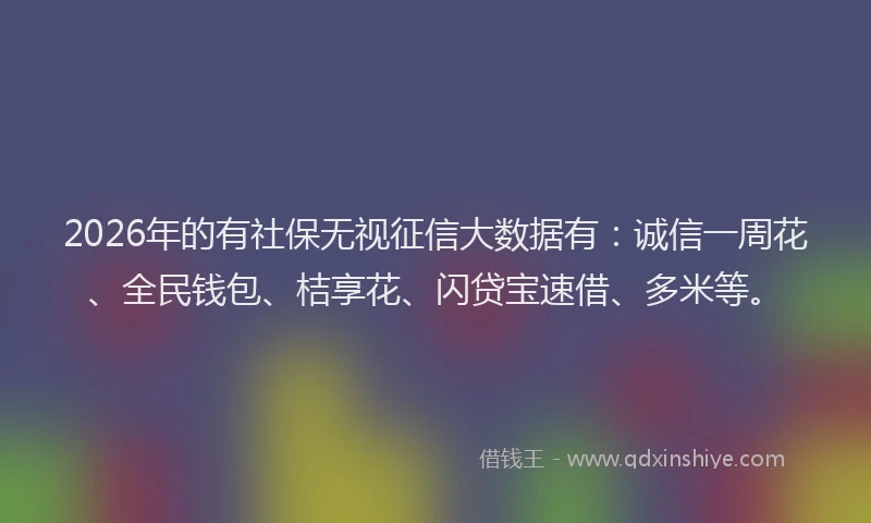 2026年的有社保无视征信大数据有：诚信一周花、全民钱包、桔享花、闪贷宝速借、多米等。