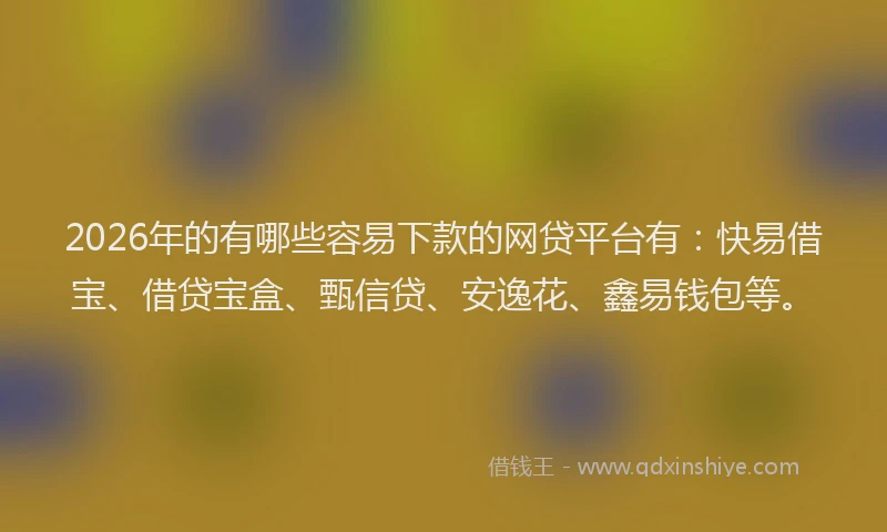 2026年的有哪些容易下款的网贷平台有：快易借宝、借贷宝盒、甄信贷、安逸花、鑫易钱包等。