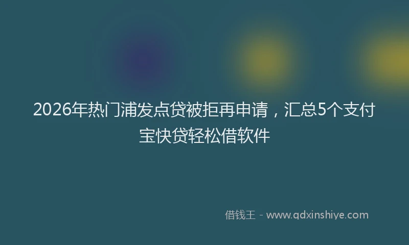 2026年热门浦发点贷被拒再申请，汇总5个支付宝快贷轻松借软件