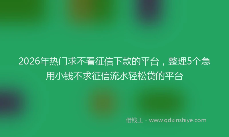 2026年热门求不看征信下款的平台,整理5个急用小钱不求征信流水轻松贷的平台