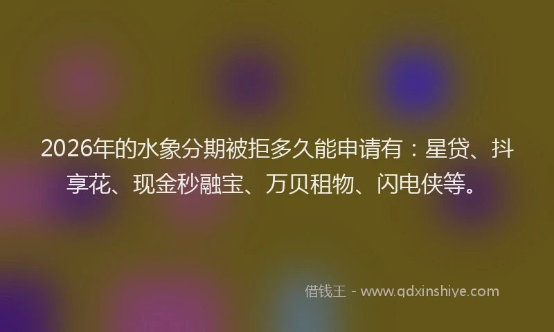 2026年的水象分期被拒多久能申请有:星贷、抖享花、现金秒融宝、万贝租物、闪电侠等。
