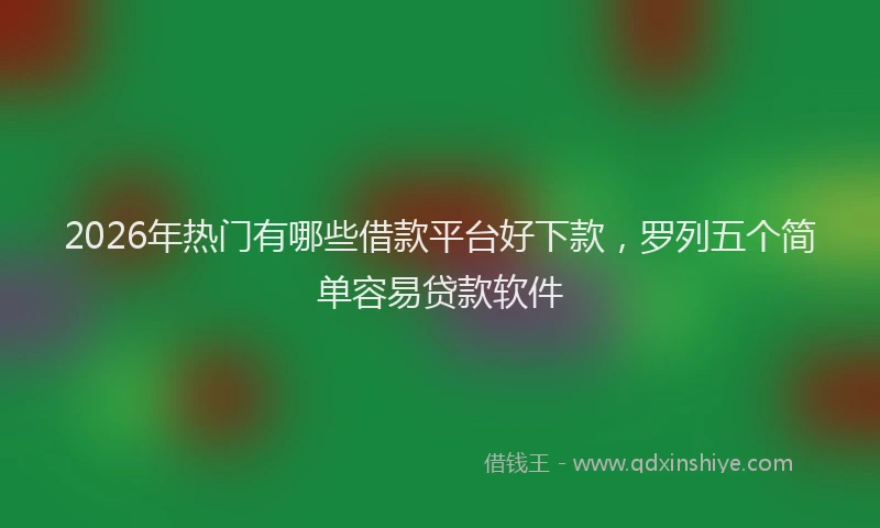 2026年热门有哪些借款平台好下款，罗列五个简单容易贷款软件