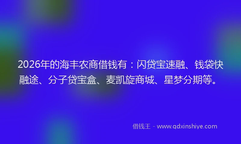 2026年的海丰农商借钱有:闪贷宝速融、钱袋快融途、分子贷宝盒、麦凯旋商城、星梦分期等。