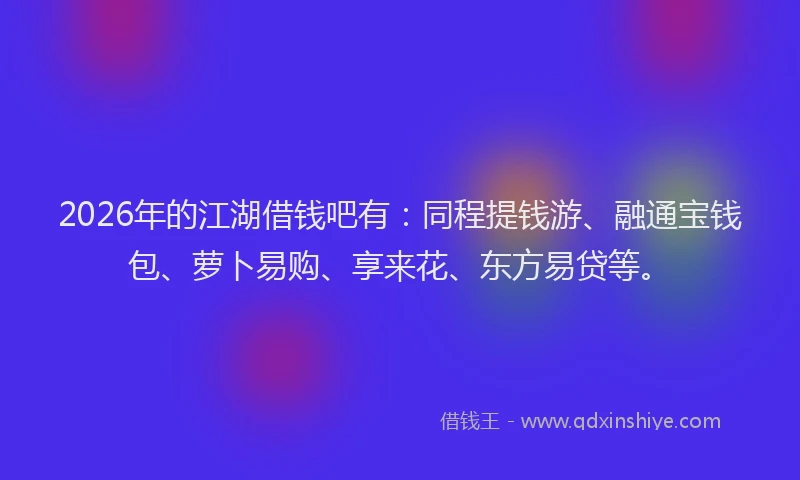 2026年的江湖借钱吧有：同程提钱游、融通宝钱包、萝卜易购、享来花、东方易贷等。