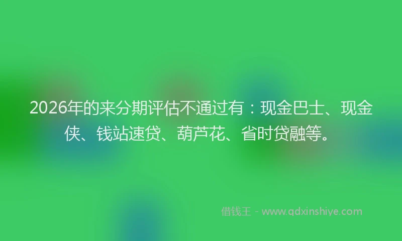 2026年的来分期评估不通过有：现金巴士、现金侠、钱站速贷、葫芦花、省时贷融等。