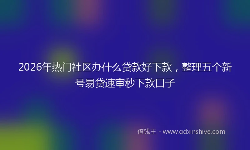 2026年热门社区办什么贷款好下款，整理五个新号易贷速审秒下款口子
