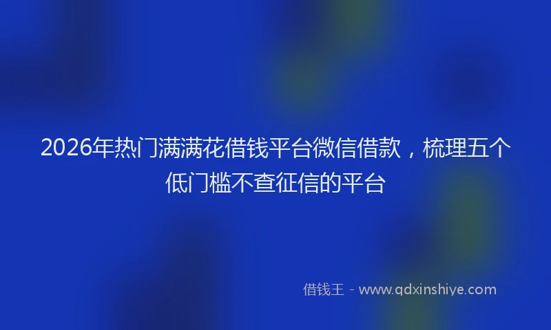 2026年热门满满花借钱平台微信借款，梳理五个低门槛不查征信的平台