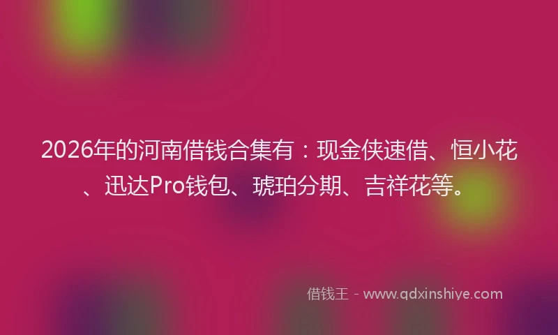 2026年的河南借钱合集有：现金侠速借、恒小花、迅达Pro钱包、琥珀分期、吉祥花等。