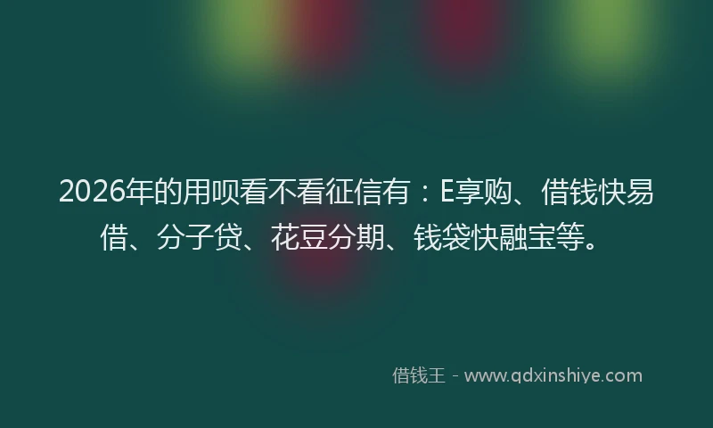 2026年的用呗看不看征信有:E享购、借钱快易借、分子贷、花豆分期、钱袋快融宝等。
