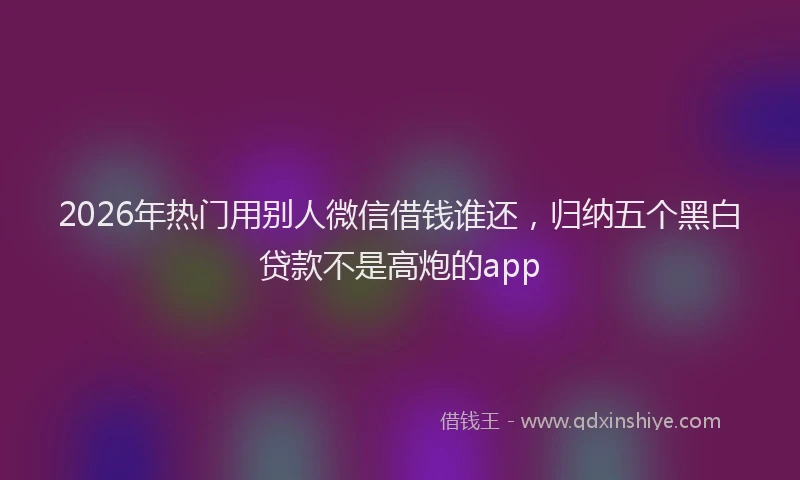 2026年热门用别人微信借钱谁还，归纳五个黑白贷款不是高炮的app