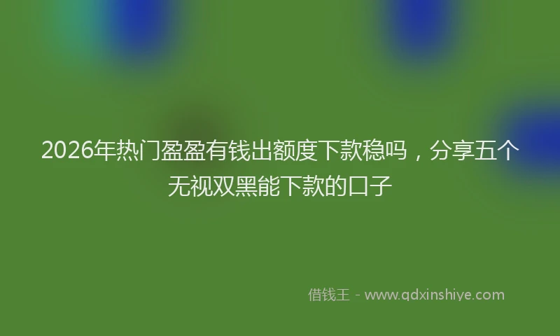 2026年热门盈盈有钱出额度下款稳吗，分享五个无视双黑能下款的口子