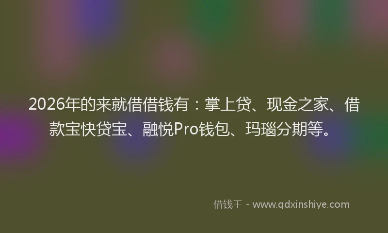 2026年的来就借借钱有：掌上贷、现金之家、借款宝快贷宝、融悦Pro钱包、玛瑙分期等。