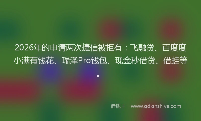 2026年的申请两次捷信被拒有：飞融贷、百度度小满有钱花、瑞泽Pro钱包、现金秒借贷、借蛙等。