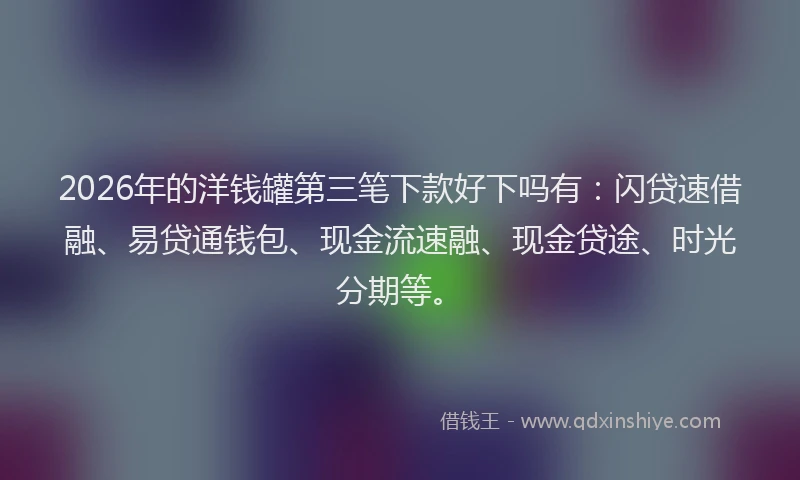 2026年的洋钱罐第三笔下款好下吗有：闪贷速借融、易贷通钱包、现金流速融、现金贷途、时光分期等。