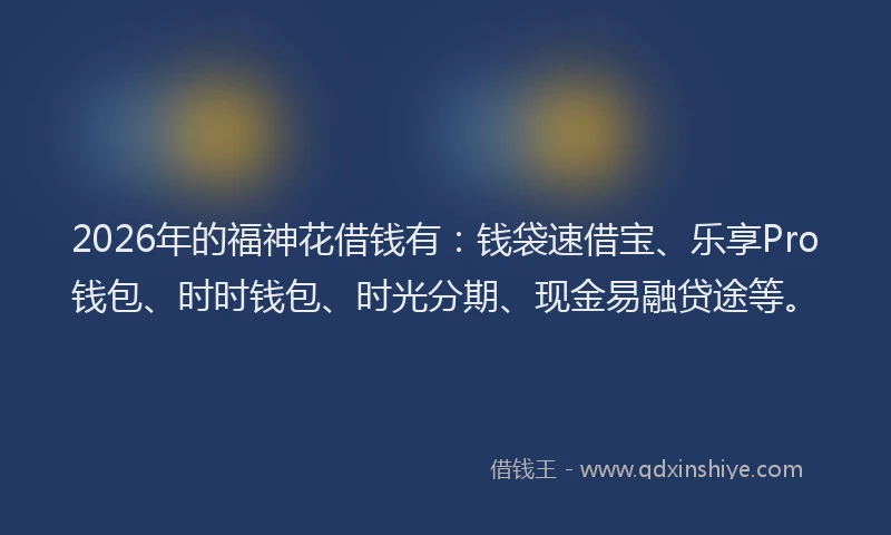 2026年的福神花借钱有：钱袋速借宝、乐享Pro钱包、时时钱包、时光分期、现金易融贷途等。
