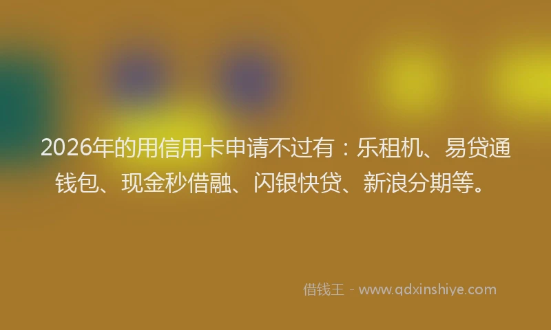 2026年的用信用卡申请不过有：乐租机、易贷通钱包、现金秒借融、闪银快贷、新浪分期等。