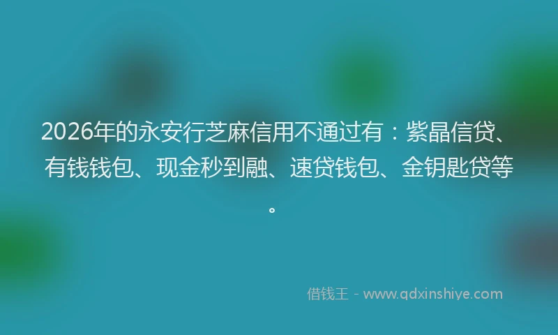 2026年的永安行芝麻信用不通过有：紫晶信贷、有钱钱包、现金秒到融、速贷钱包、金钥匙贷等。