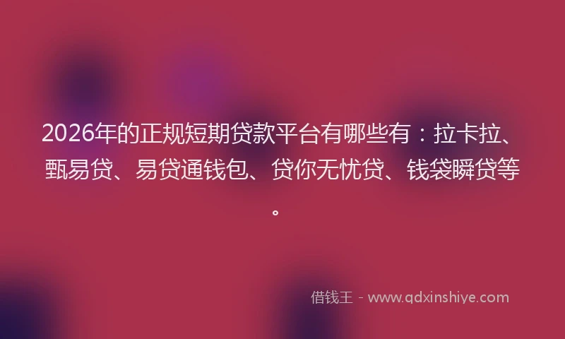 2026年的正规短期贷款平台有哪些有：拉卡拉、甄易贷、易贷通钱包、贷你无忧贷、钱袋瞬贷等。