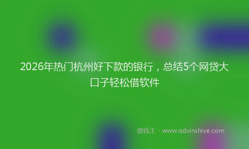 2026年热门杭州好下款的银行，总结5个网贷大口子轻松借软件