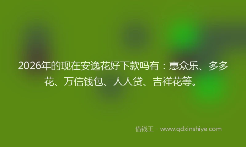 2026年的现在安逸花好下款吗有：惠众乐、多多花、万信钱包、人人贷、吉祥花等。