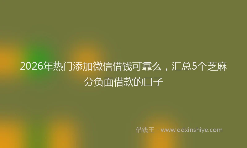 2026年热门添加微信借钱可靠么，汇总5个芝麻分负面借款的口子