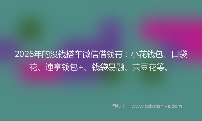 2026年的没钱搭车微信借钱有:小花钱包、口袋花、速享钱包+、钱袋易融、芸豆花等。