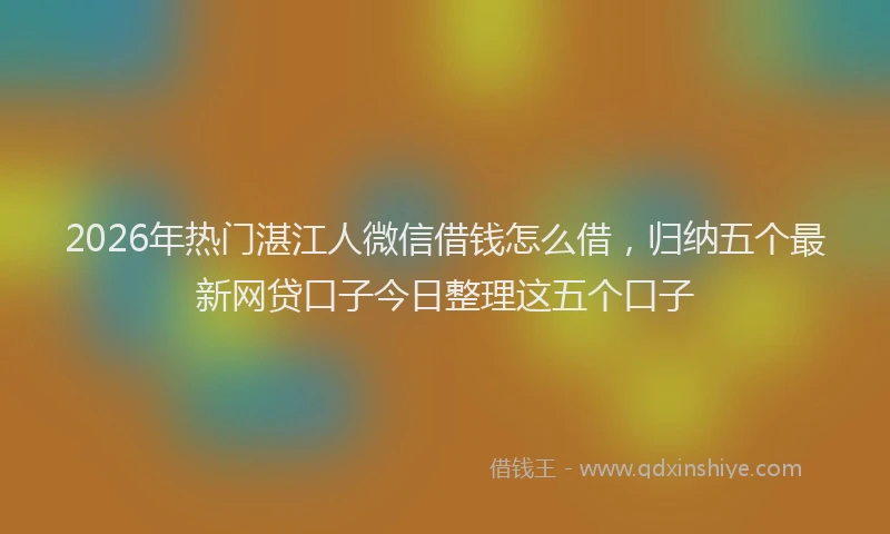 2026年热门湛江人微信借钱怎么借，归纳五个最新网贷口子今日整理这五个口子