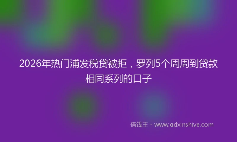 2026年热门浦发税贷被拒,罗列5个周周到贷款相同系列的口子