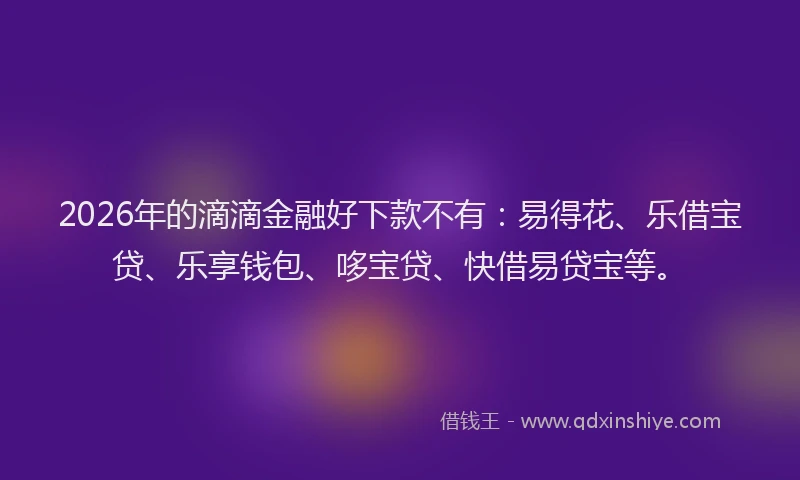 2026年的滴滴金融好下款不有：易得花、乐借宝贷、乐享钱包、哆宝贷、快借易贷宝等。