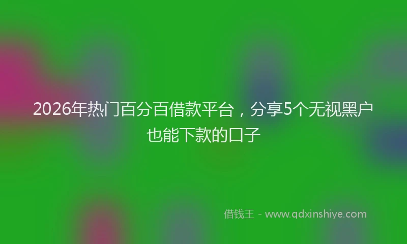 2026年热门百分百借款平台，分享5个无视黑户也能下款的口子