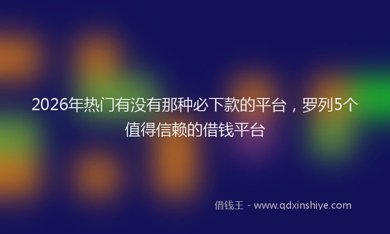 2026年热门有没有那种必下款的平台,罗列5个值得信赖的借钱平台