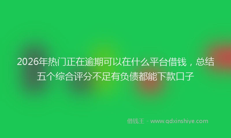2026年热门正在逾期可以在什么平台借钱，总结五个综合评分不足有负债都能下款口子