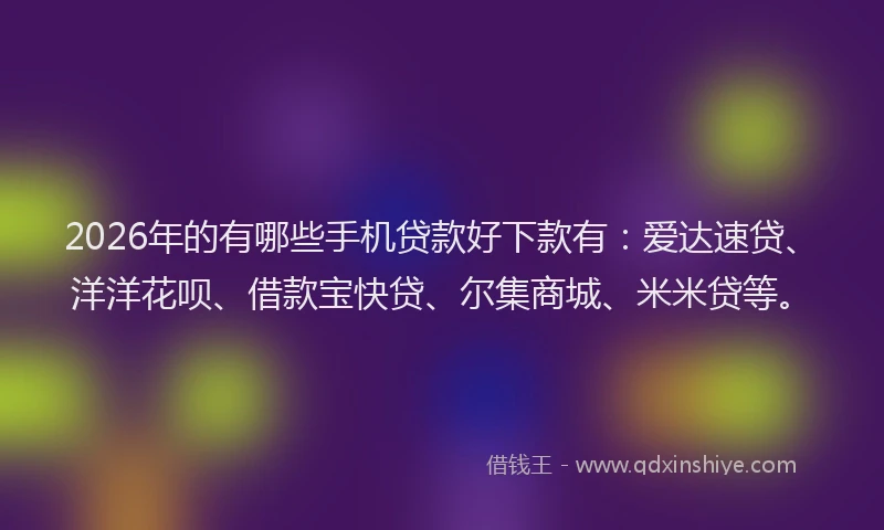 2026年的有哪些手机贷款好下款有：爱达速贷、洋洋花呗、借款宝快贷、尔集商城、米米贷等。