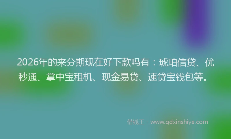 2026年的来分期现在好下款吗有：琥珀信贷、优秒通、掌中宝租机、现金易贷、速贷宝钱包等。