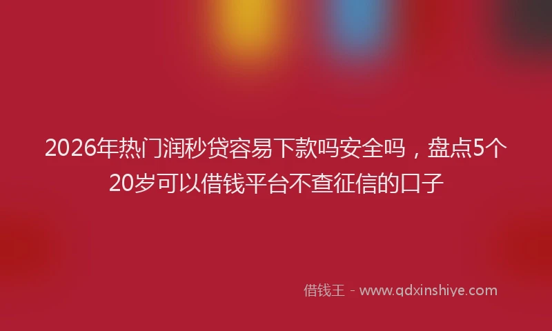 2026年热门润秒贷容易下款吗安全吗，盘点5个20岁可以借钱平台不查征信的口子