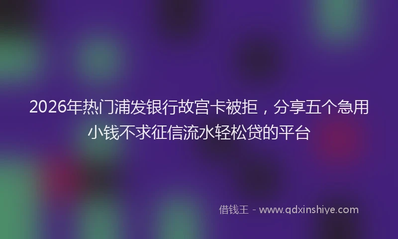 2026年热门浦发银行故宫卡被拒，分享五个急用小钱不求征信流水轻松贷的平台