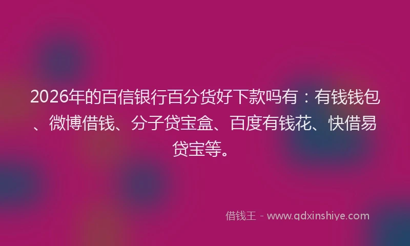 2026年的百信银行百分货好下款吗有：有钱钱包、微博借钱、分子贷宝盒、百度有钱花、快借易贷宝等。