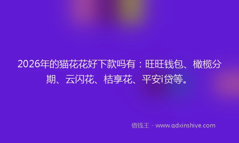 2026年的猫花花好下款吗有：旺旺钱包、橄榄分期、云闪花、桔享花、平安i贷等。