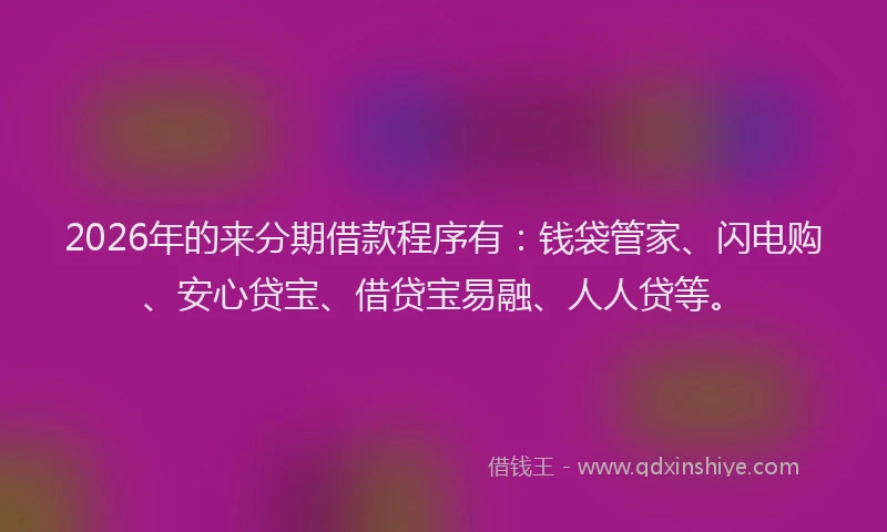 2026年的来分期借款程序有:钱袋管家、闪电购、安心贷宝、借贷宝易融、人人贷等。