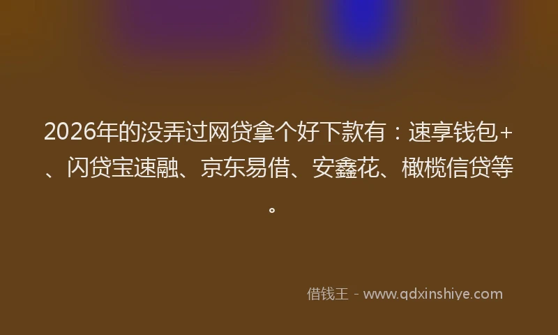 2026年的没弄过网贷拿个好下款有：速享钱包+、闪贷宝速融、京东易借、安鑫花、橄榄信贷等。