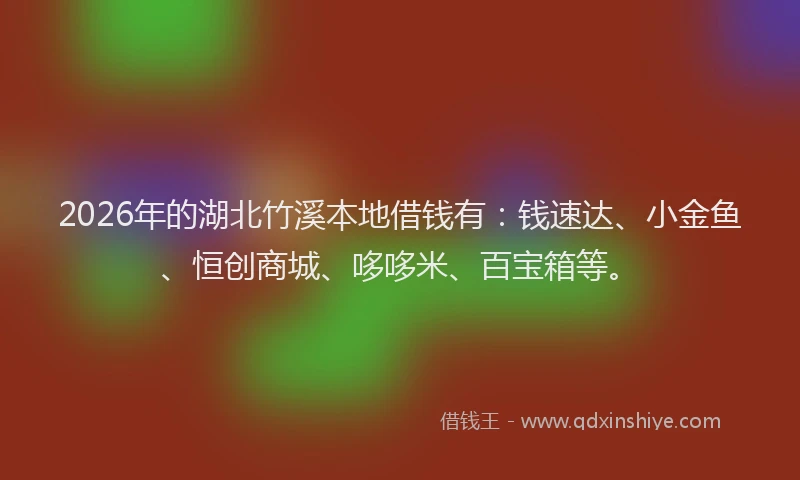 2026年的湖北竹溪本地借钱有：钱速达、小金鱼、恒创商城、哆哆米、百宝箱等。