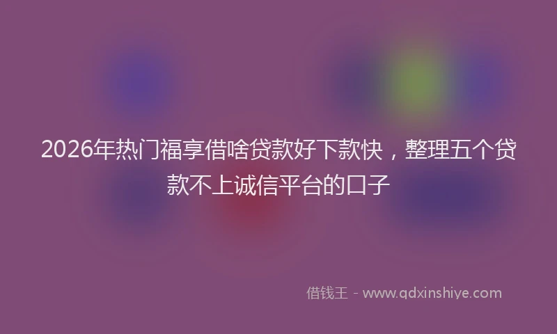 2026年热门福享借啥贷款好下款快，整理五个贷款不上诚信平台的口子
