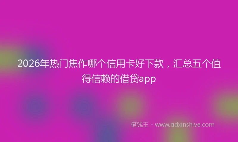 2026年热门焦作哪个信用卡好下款,汇总五个值得信赖的借贷app