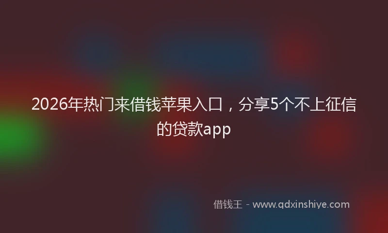 2026年热门来借钱苹果入口，分享5个不上征信的贷款app